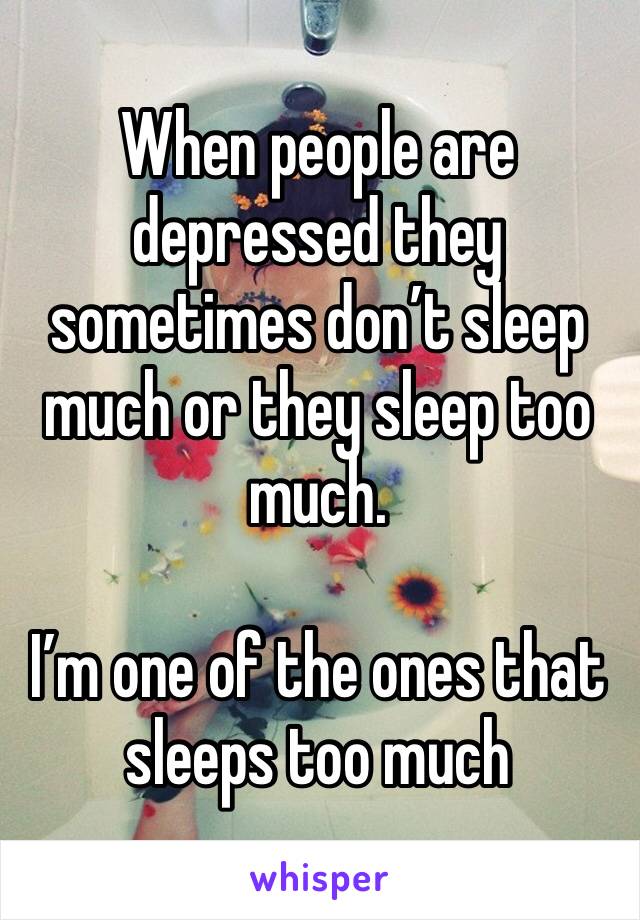 When people are depressed they sometimes don’t sleep much or they sleep too much. 

I’m one of the ones that sleeps too much 