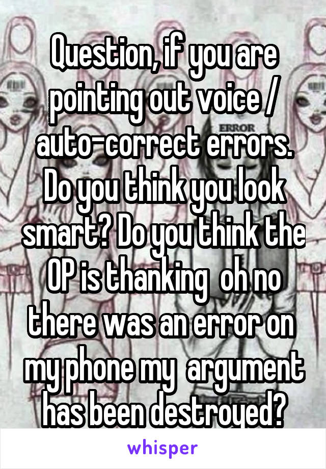 Question, if you are pointing out voice / auto-correct errors. Do you think you look smart? Do you think the OP is thanking  oh no there was an error on  my phone my  argument has been destroyed?