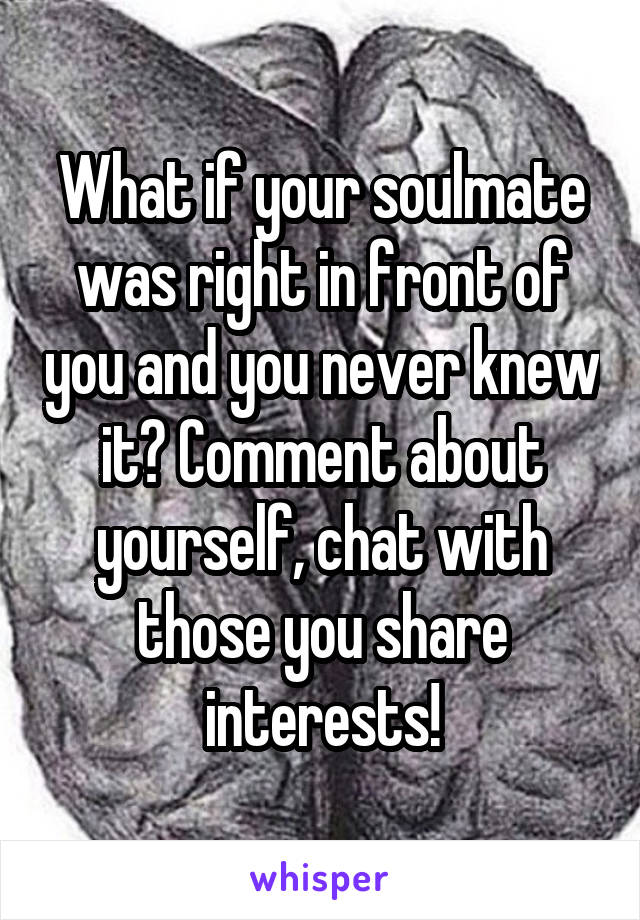 What if your soulmate was right in front of you and you never knew it? Comment about yourself, chat with those you share interests!