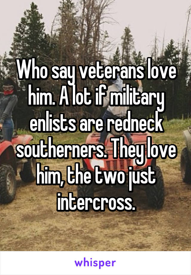 Who say veterans love him. A lot if military enlists are redneck southerners. They love him, the two just intercross.