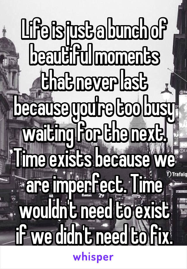 Life is just a bunch of beautiful moments that never last because you're too busy waiting for the next. Time exists because we are imperfect. Time wouldn't need to exist if we didn't need to fix.