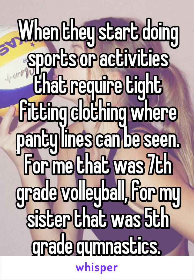 When they start doing sports or activities that require tight fitting clothing where panty lines can be seen. For me that was 7th grade volleyball, for my sister that was 5th grade gymnastics. 