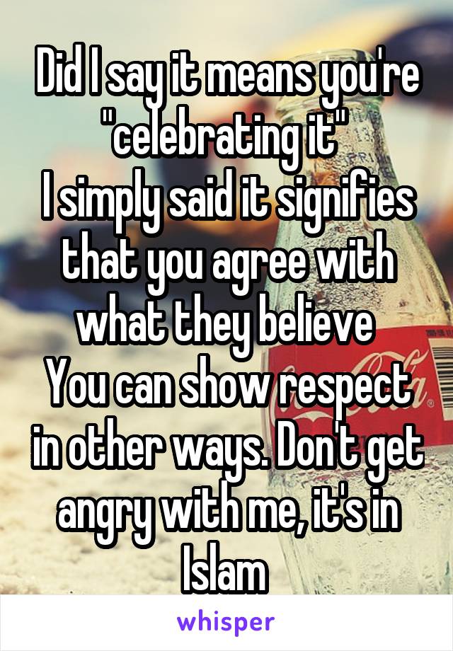 Did I say it means you're "celebrating it" 
I simply said it signifies that you agree with what they believe 
You can show respect in other ways. Don't get angry with me, it's in Islam 