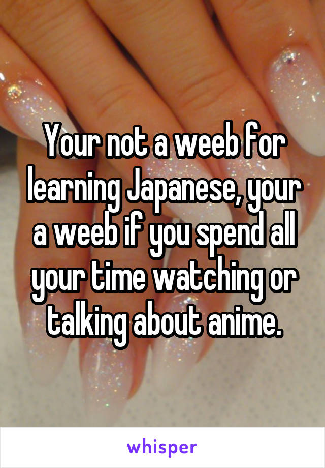 Your not a weeb for learning Japanese, your a weeb if you spend all your time watching or talking about anime.