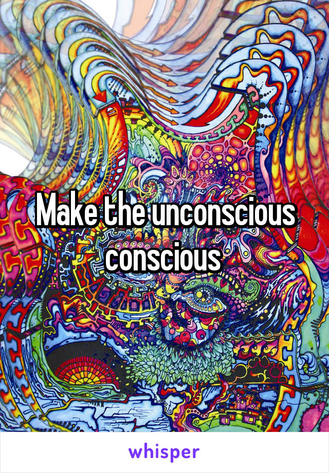 Make the unconscious conscious 