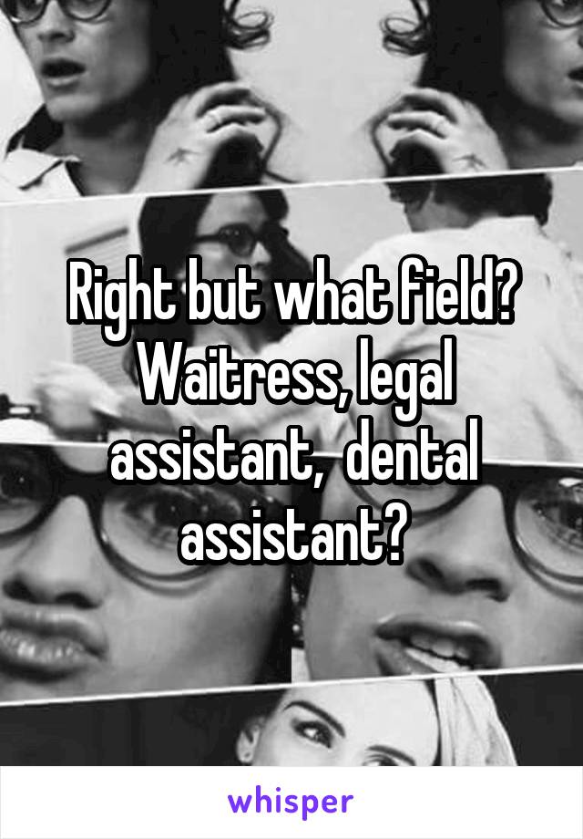 Right but what field? Waitress, legal assistant,  dental assistant?