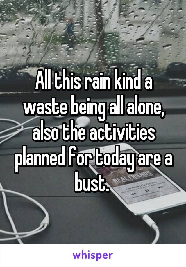 All this rain kind a waste being all alone, also the activities planned for today are a bust. 