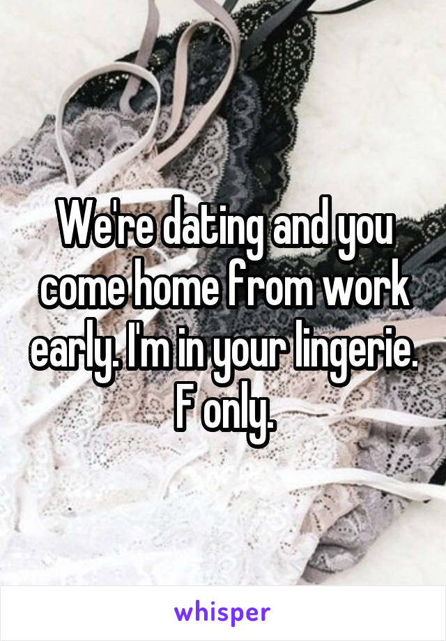 We're dating and you come home from work early. I'm in your lingerie. F only.