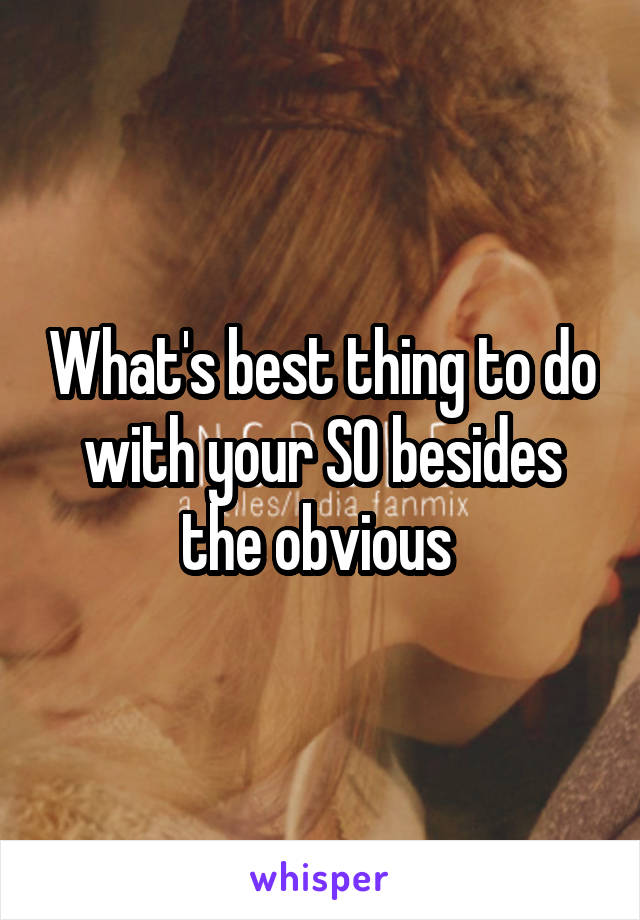 What's best thing to do with your SO besides the obvious 