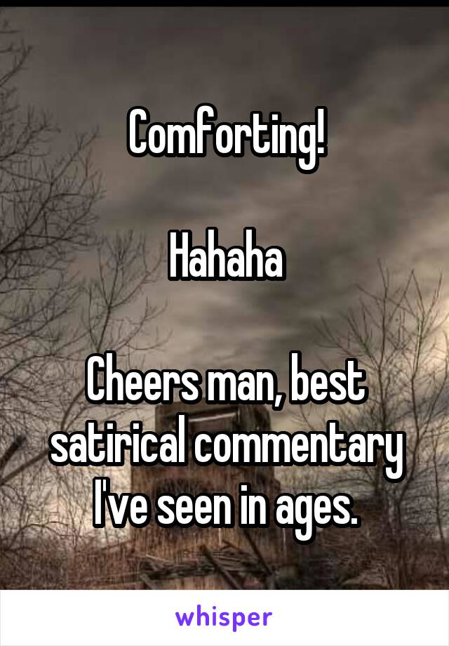 Comforting!

Hahaha

Cheers man, best satirical commentary I've seen in ages.