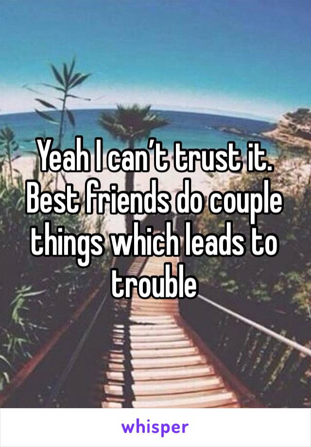 Yeah I can’t trust it. Best friends do couple things which leads to trouble 