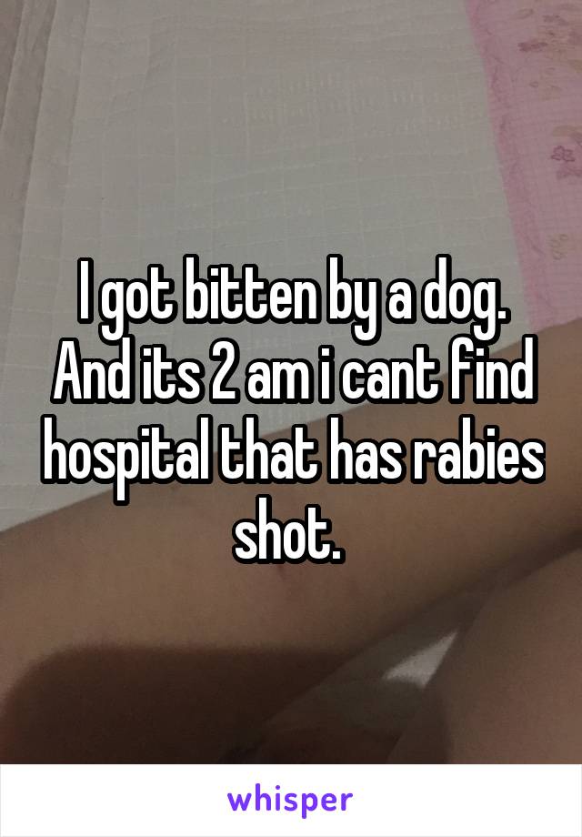I got bitten by a dog. And its 2 am i cant find hospital that has rabies shot. 