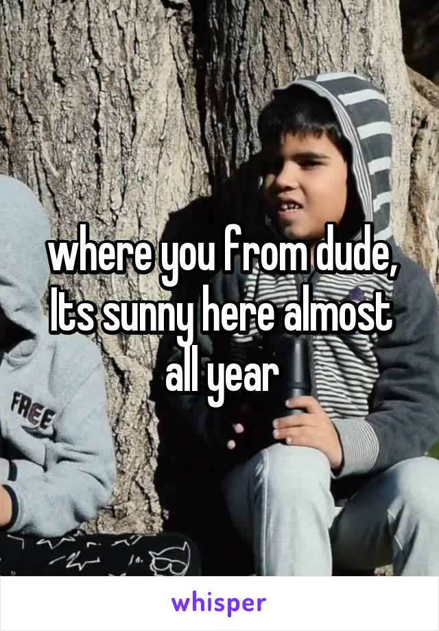 where you from dude, Its sunny here almost all year