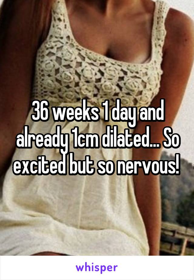 36 weeks 1 day and already 1cm dilated... So excited but so nervous! 