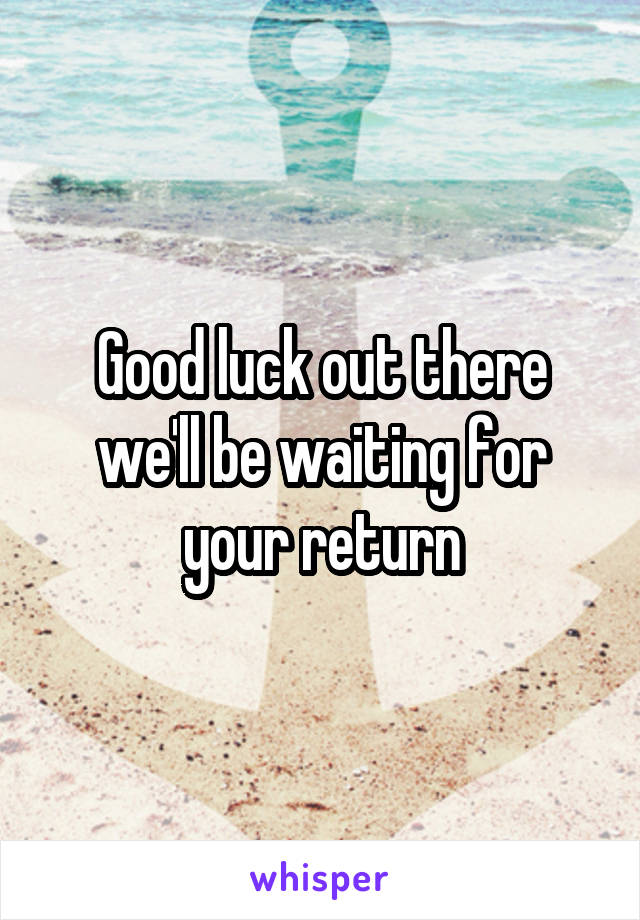 Good luck out there we'll be waiting for your return