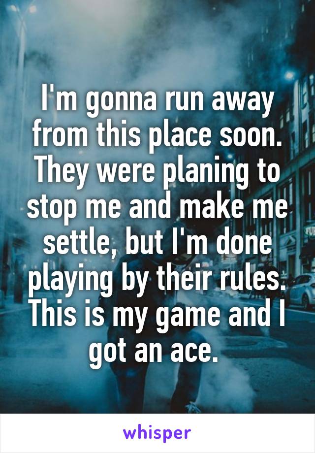 I'm gonna run away from this place soon. They were planing to stop me and make me settle, but I'm done playing by their rules. This is my game and I got an ace. 