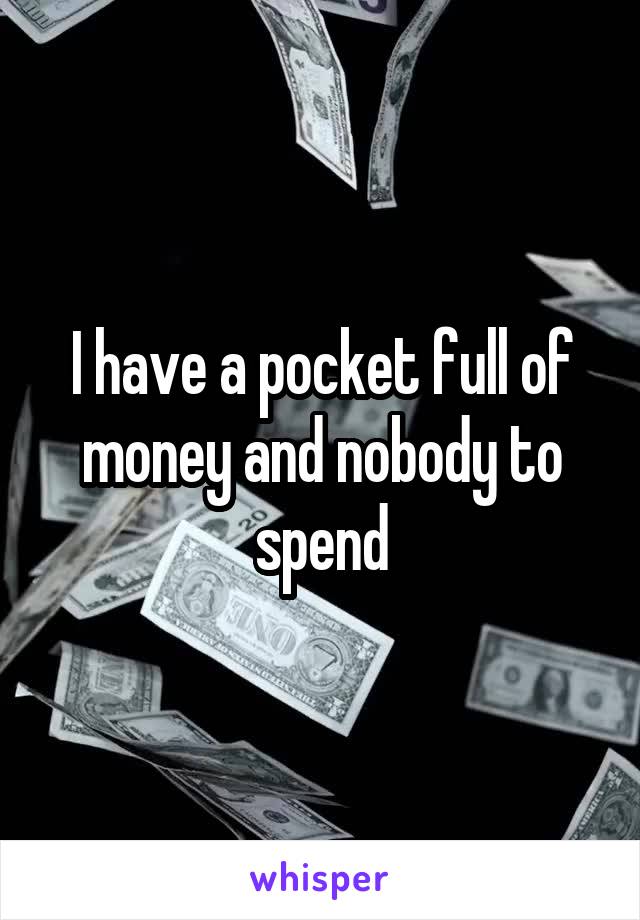I have a pocket full of money and nobody to spend