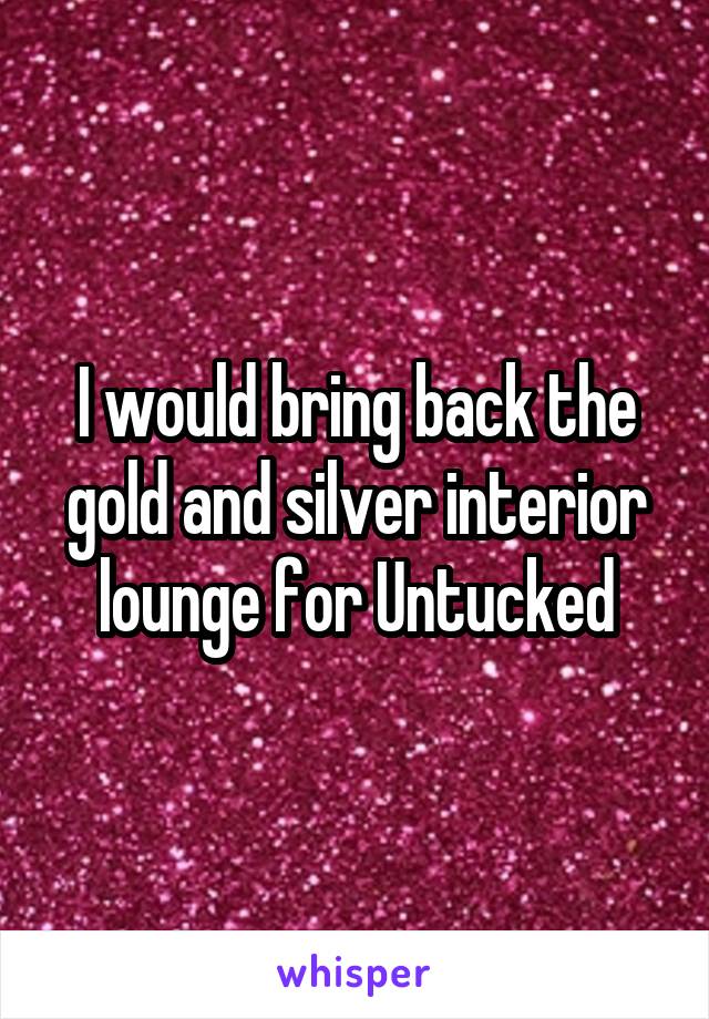 I would bring back the gold and silver interior lounge for Untucked