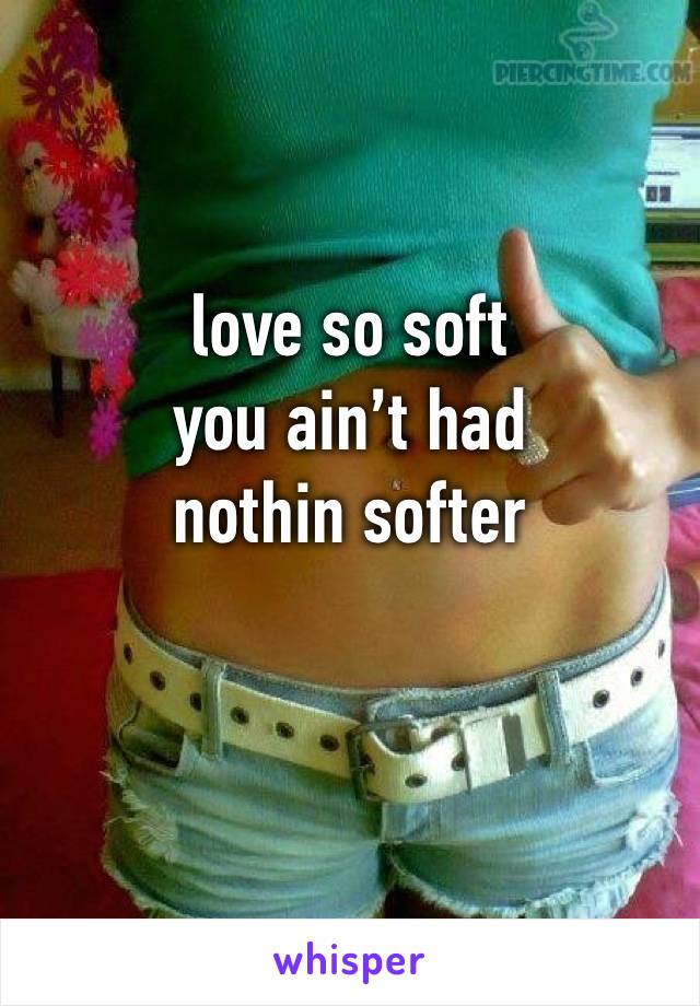 love so soft
you ain’t had nothin softer