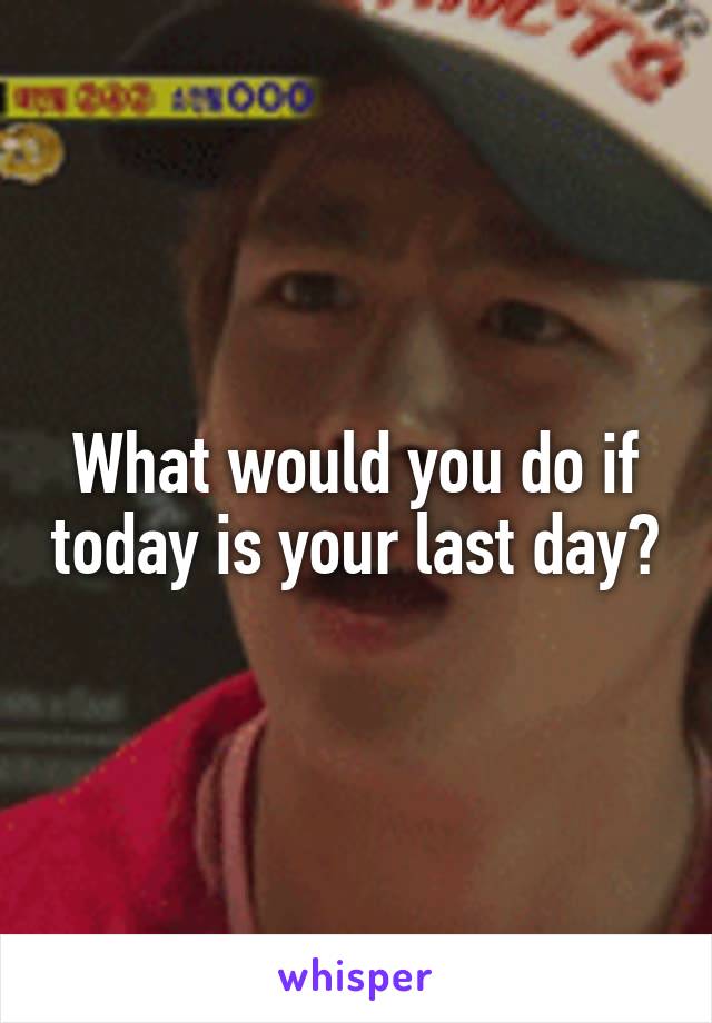 What would you do if today is your last day?