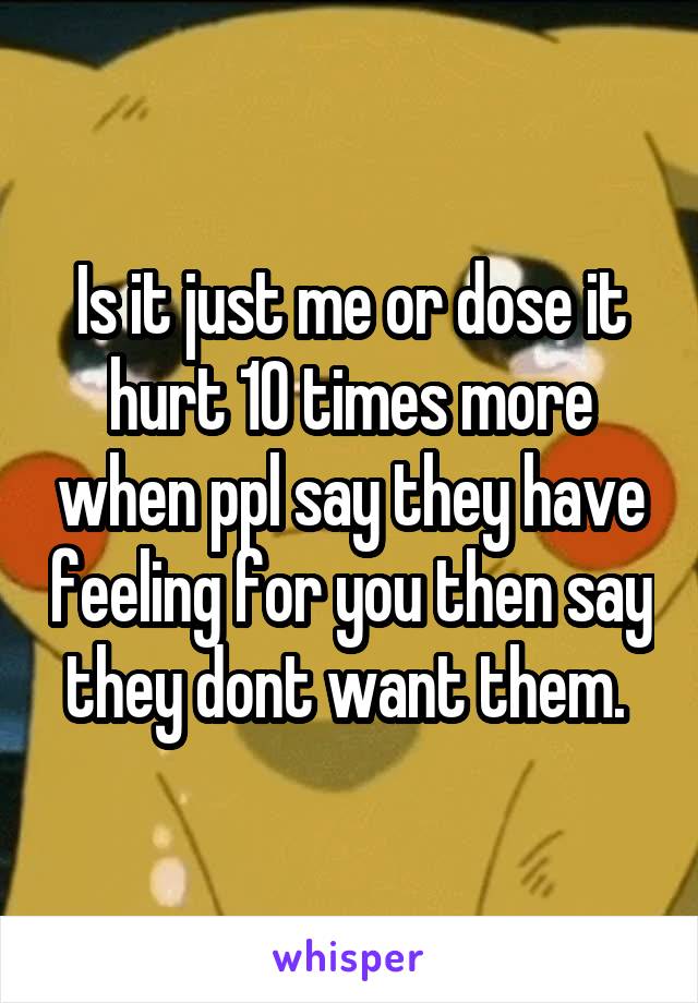 Is it just me or dose it hurt 10 times more when ppl say they have feeling for you then say they dont want them. 