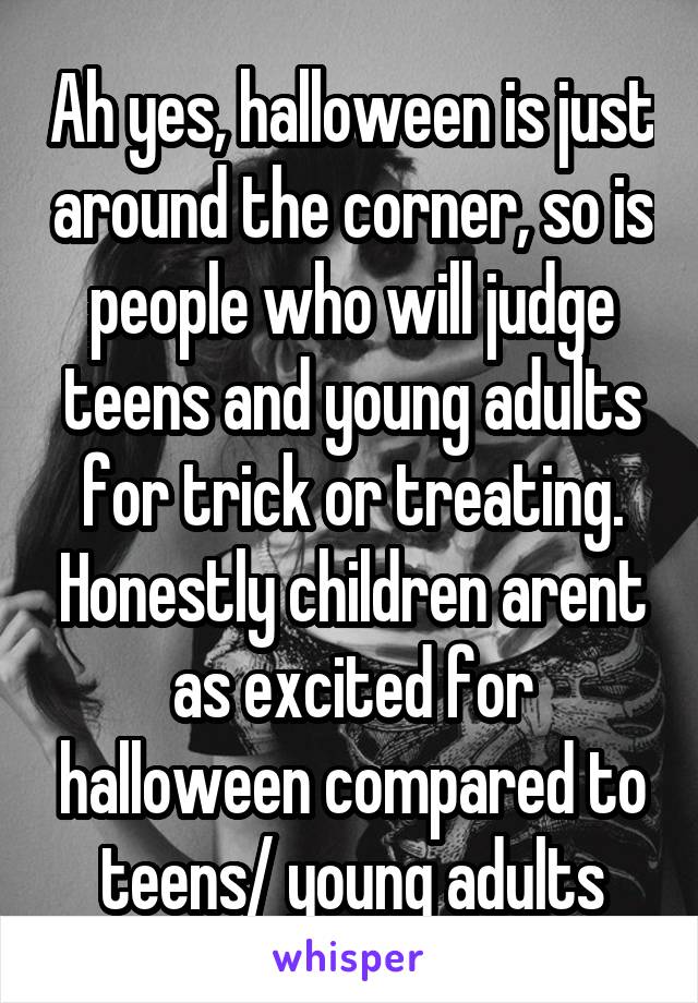 Ah yes, halloween is just around the corner, so is people who will judge teens and young adults for trick or treating. Honestly children arent as excited for halloween compared to teens/ young adults