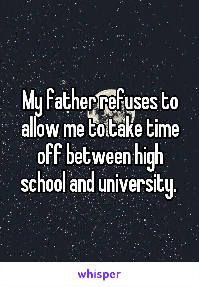 My father refuses to allow me to take time off between high school and university. 