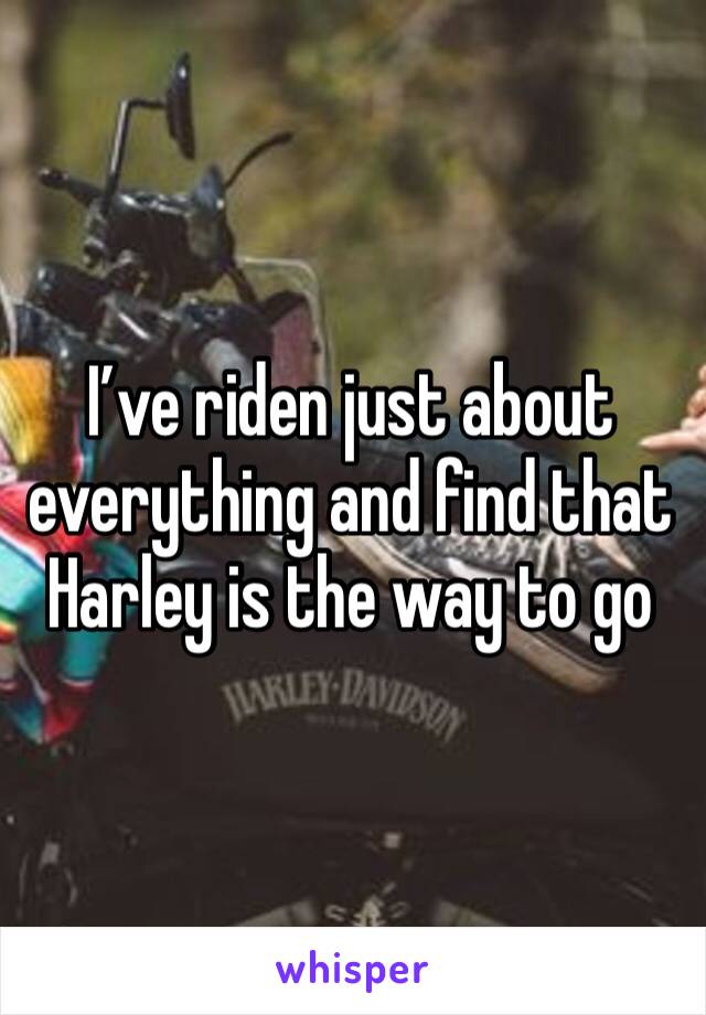 I’ve riden just about everything and find that Harley is the way to go