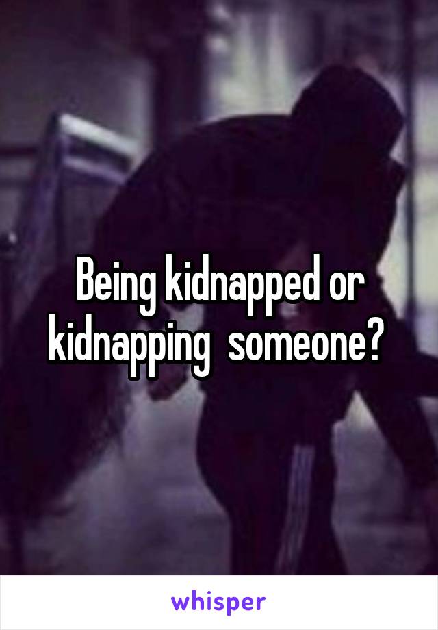 Being kidnapped or kidnapping  someone? 