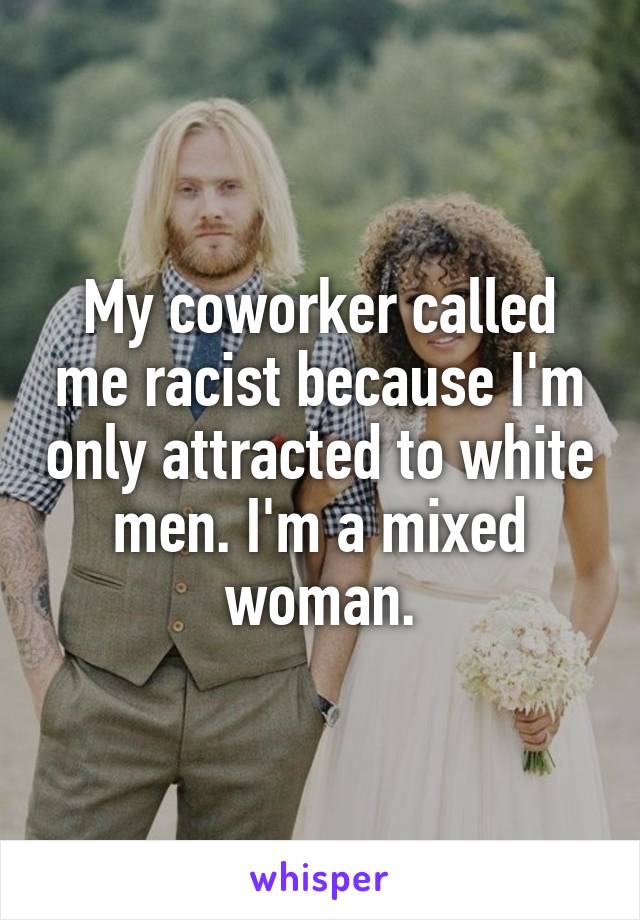 My coworker called me racist because I'm only attracted to white men. I'm a mixed woman.