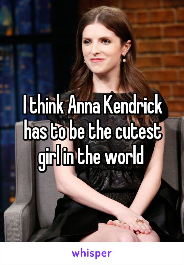 I think Anna Kendrick has to be the cutest girl in the world 