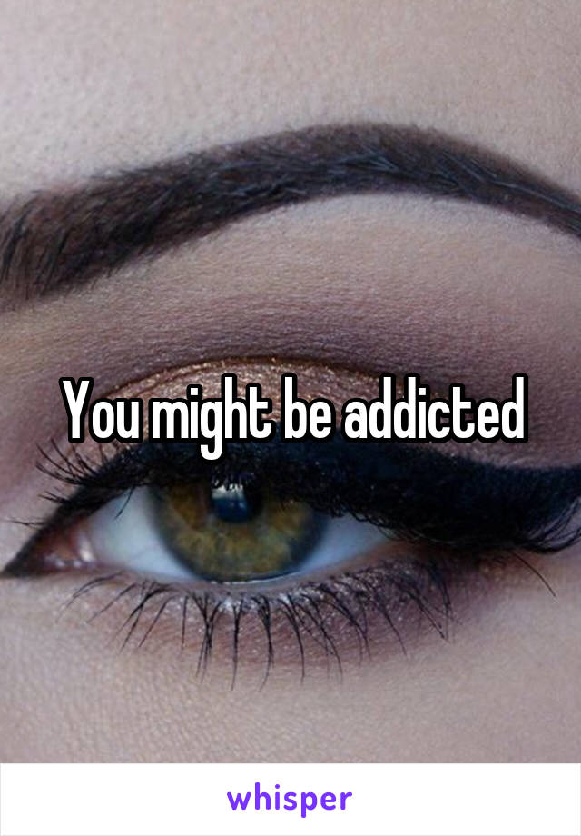 You might be addicted