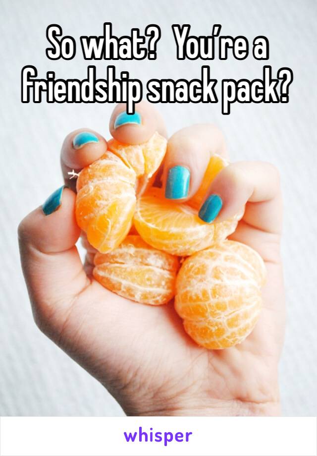 So what?  You’re a friendship snack pack?