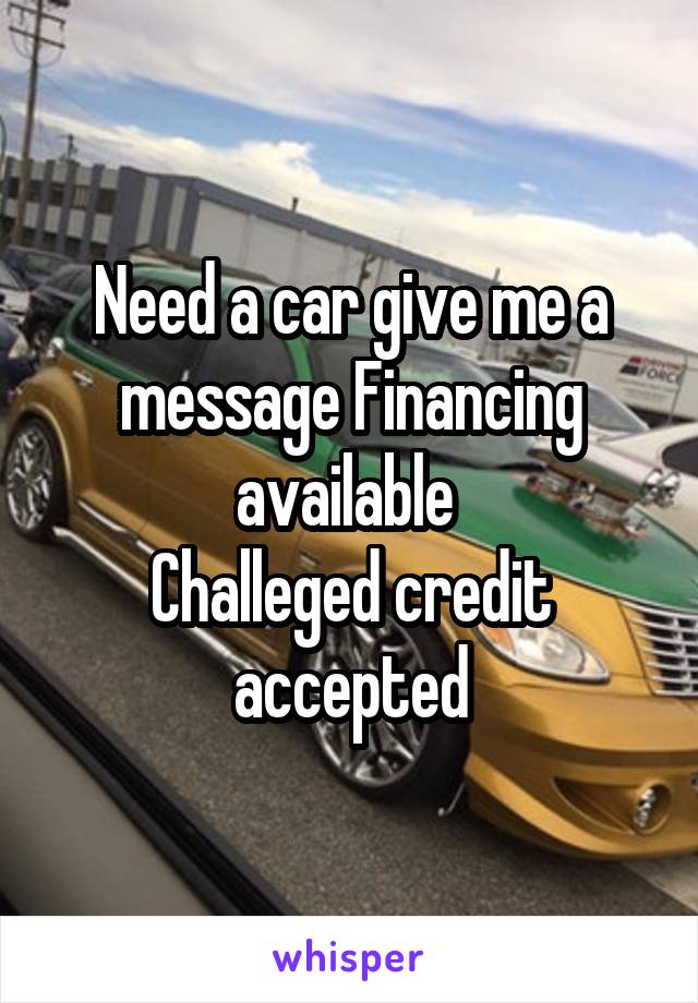 Need a car give me a message Financing available 
Challeged credit accepted
