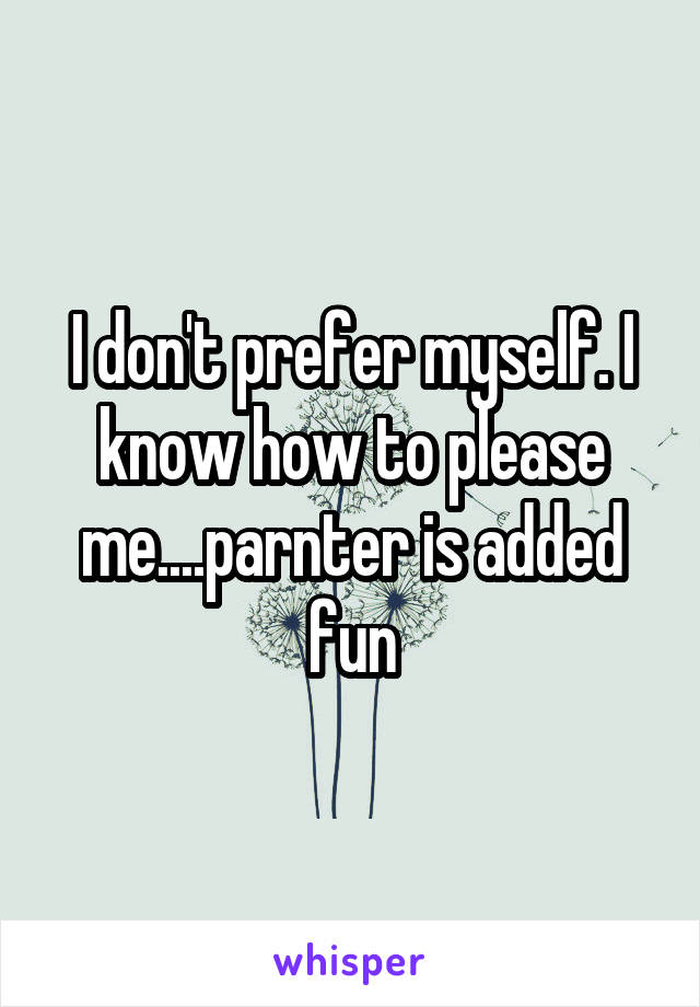 I don't prefer myself. I know how to please me....parnter is added fun