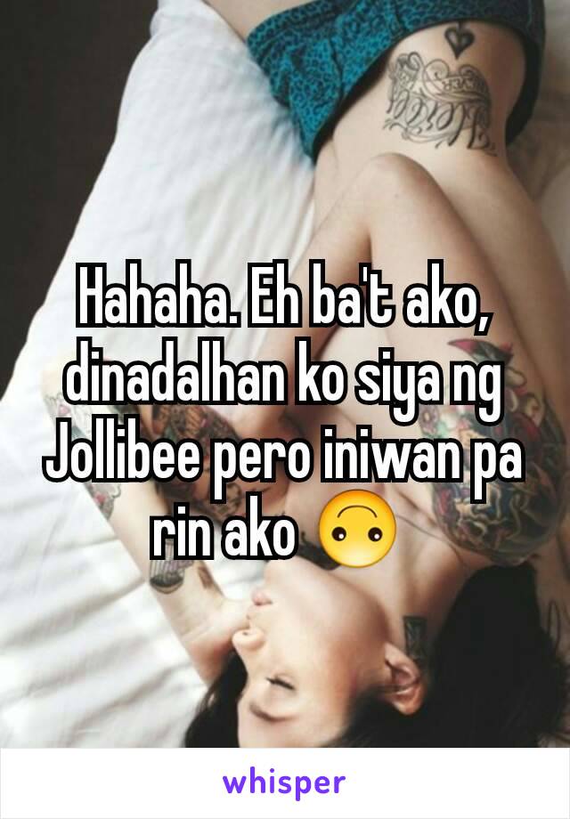 Hahaha. Eh ba't ako, dinadalhan ko siya ng Jollibee pero iniwan pa rin ako 🙃 