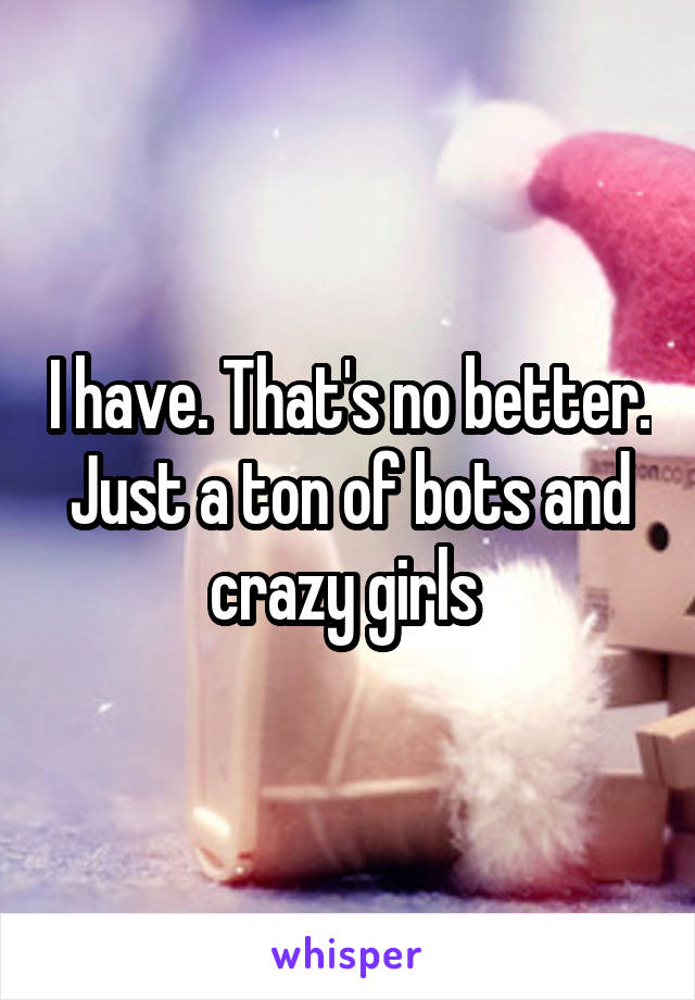 I have. That's no better. Just a ton of bots and crazy girls 