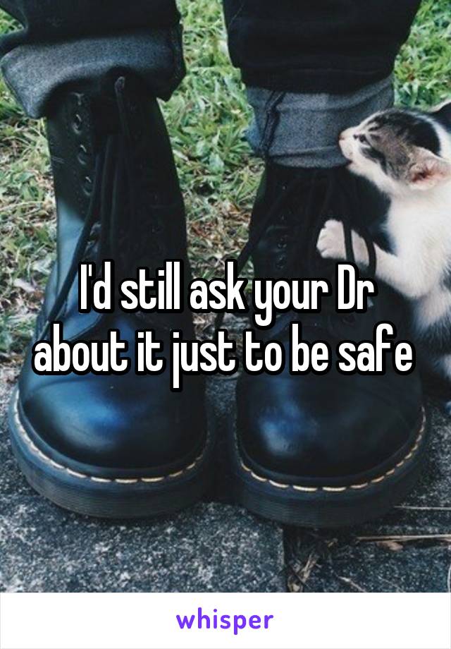 I'd still ask your Dr about it just to be safe 