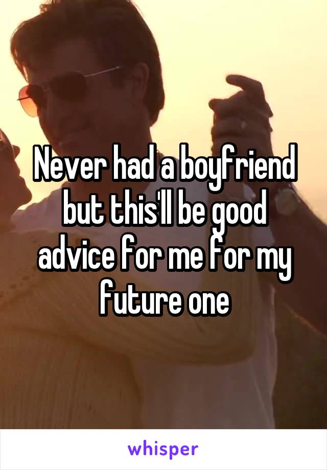 Never had a boyfriend but this'll be good advice for me for my future one