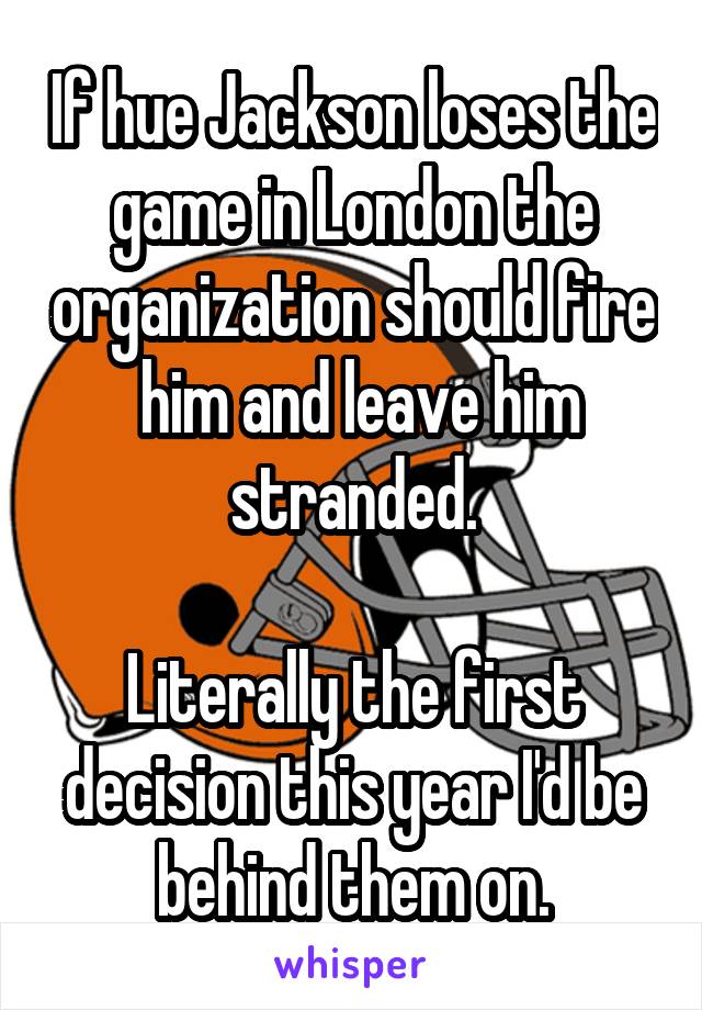 If hue Jackson loses the game in London the organization should fire  him and leave him stranded.

Literally the first decision this year I'd be behind them on.