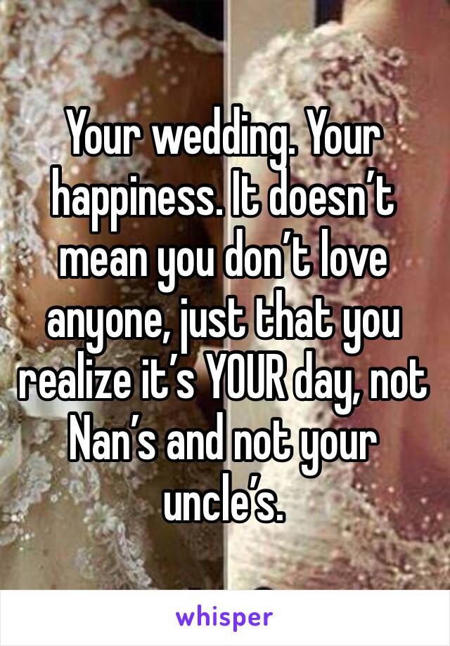 Your wedding. Your happiness. It doesn’t mean you don’t love anyone, just that you realize it’s YOUR day, not Nan’s and not your uncle’s.