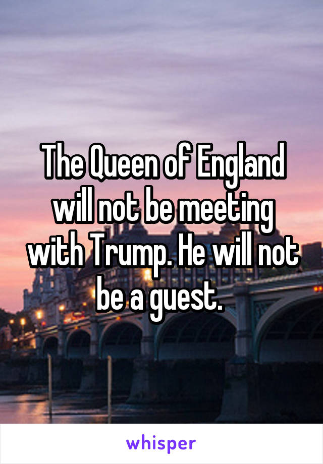 The Queen of England will not be meeting with Trump. He will not be a guest. 