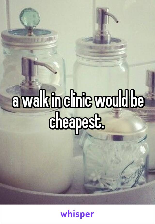 a walk in clinic would be cheapest. 