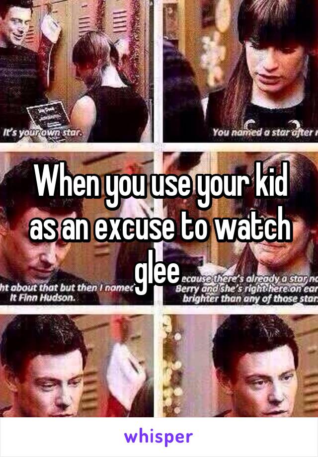 When you use your kid as an excuse to watch glee 