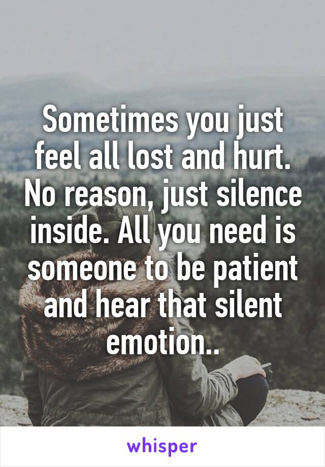 Sometimes you just feel all lost and hurt. No reason, just silence inside. All you need is someone to be patient and hear that silent emotion..