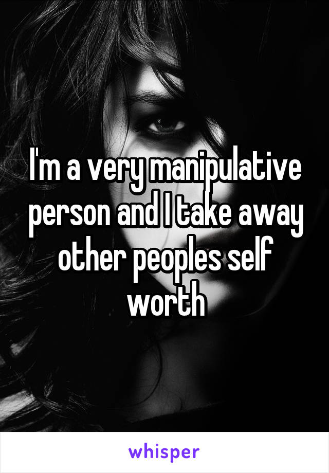 I'm a very manipulative person and I take away other peoples self worth