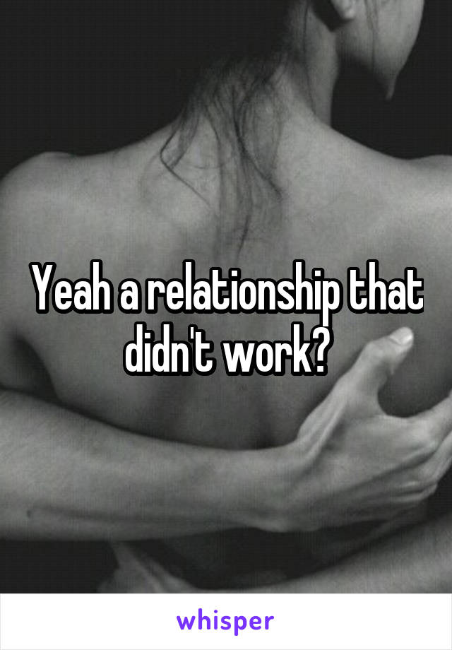 Yeah a relationship that didn't work?
