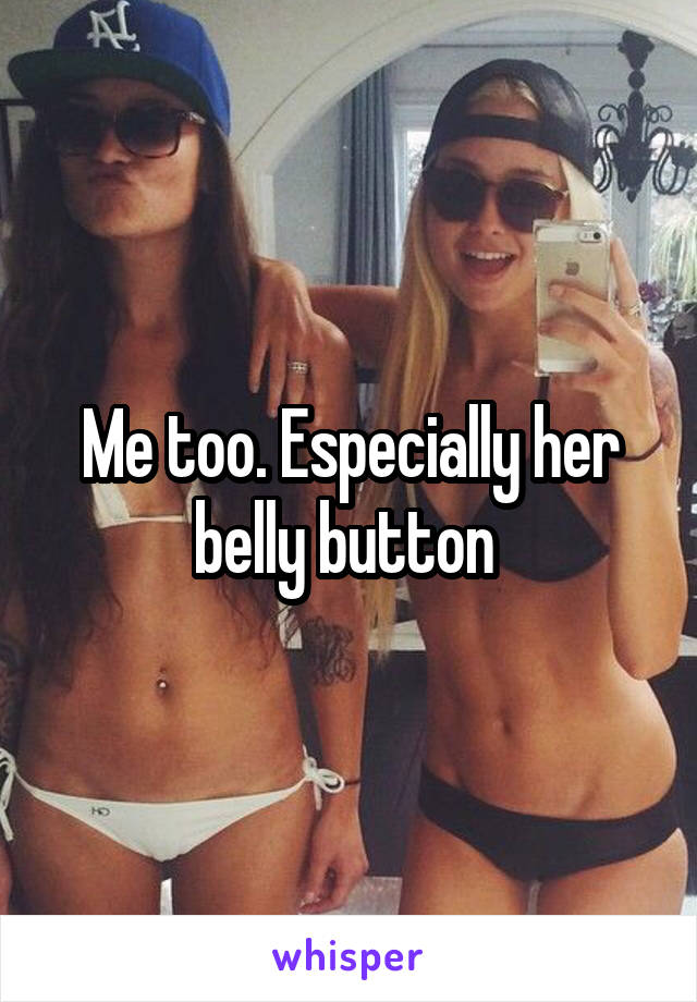 Me too. Especially her belly button 