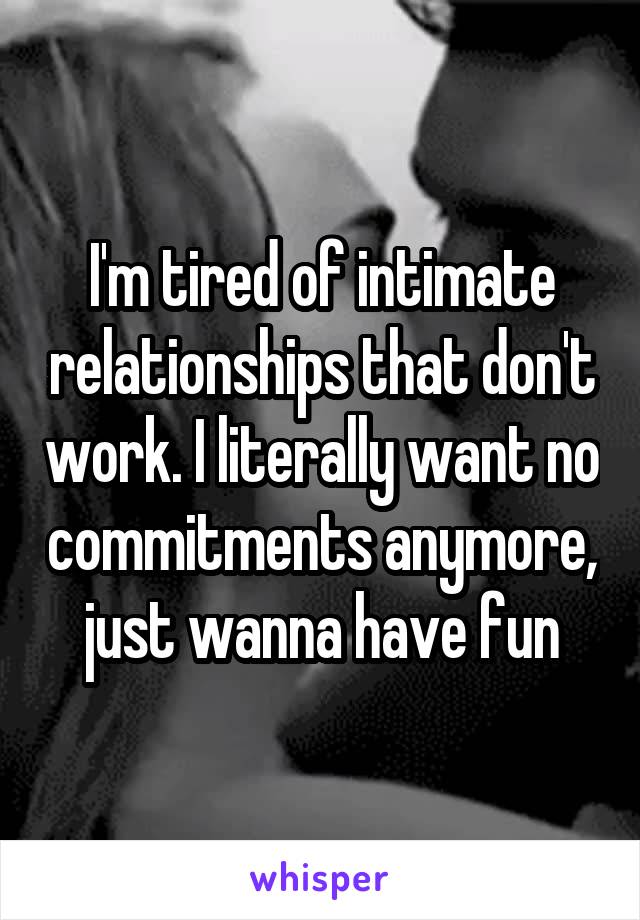 I'm tired of intimate relationships that don't work. I literally want no commitments anymore, just wanna have fun