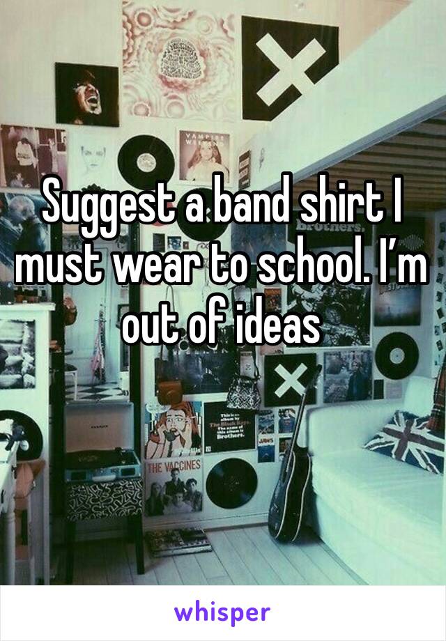 Suggest a band shirt I must wear to school. I’m out of ideas 